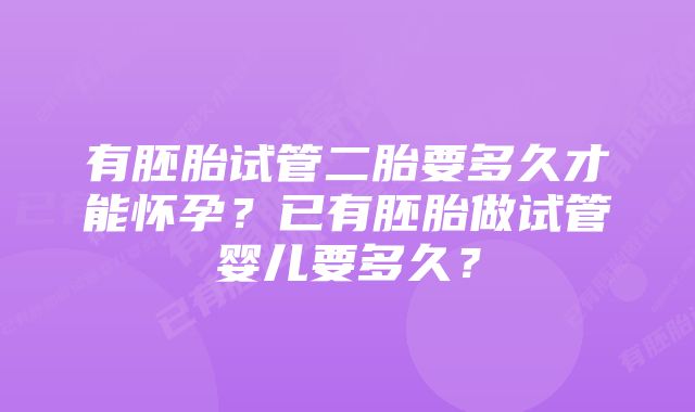 有胚胎试管二胎要多久才能怀孕？已有胚胎做试管婴儿要多久？