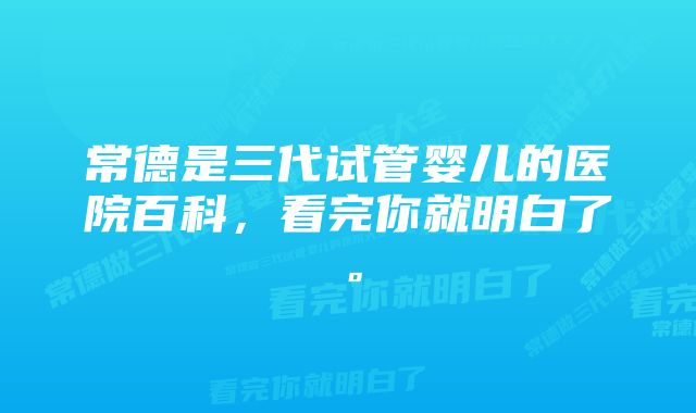 常德是三代试管婴儿的医院百科，看完你就明白了。