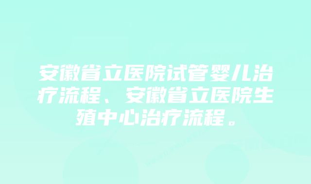 安徽省立医院试管婴儿治疗流程、安徽省立医院生殖中心治疗流程。