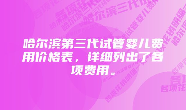 哈尔滨第三代试管婴儿费用价格表，详细列出了各项费用。