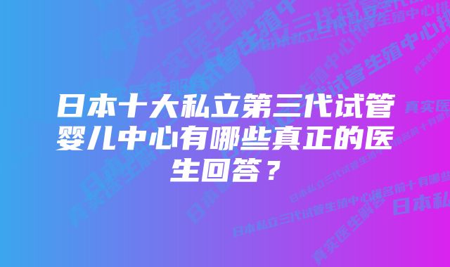 日本十大私立第三代试管婴儿中心有哪些真正的医生回答？