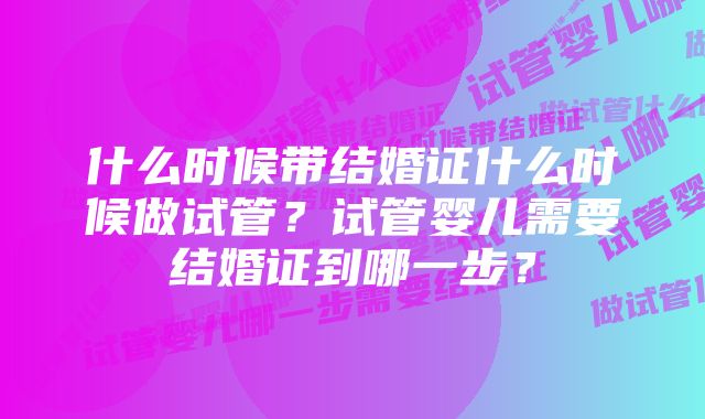 什么时候带结婚证什么时候做试管？试管婴儿需要结婚证到哪一步？