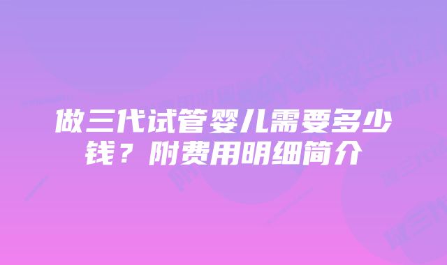 做三代试管婴儿需要多少钱？附费用明细简介