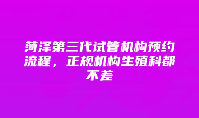 菏泽第三代试管机构预约流程，正规机构生殖科都不差