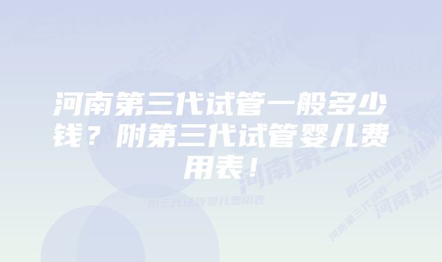 河南第三代试管一般多少钱？附第三代试管婴儿费用表！