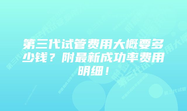 第三代试管费用大概要多少钱？附最新成功率费用明细！