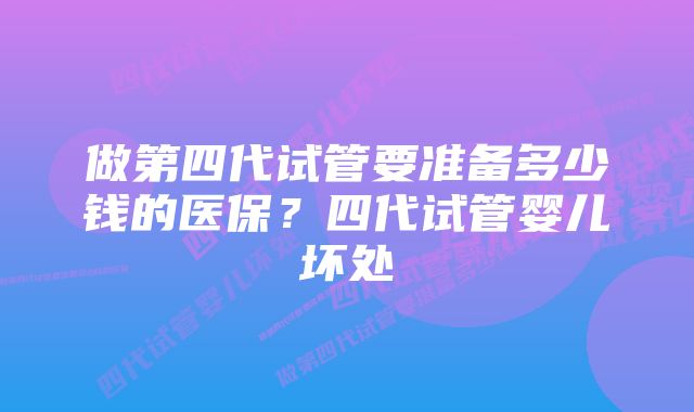 做第四代试管要准备多少钱的医保？四代试管婴儿坏处