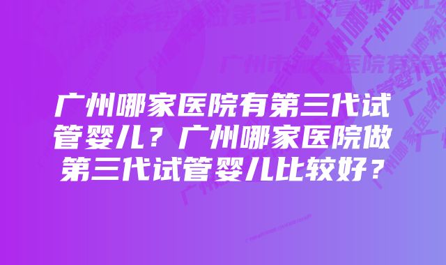 广州哪家医院有第三代试管婴儿？广州哪家医院做第三代试管婴儿比较好？