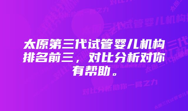 太原第三代试管婴儿机构排名前三，对比分析对你有帮助。