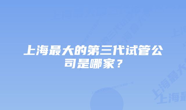 上海最大的第三代试管公司是哪家？