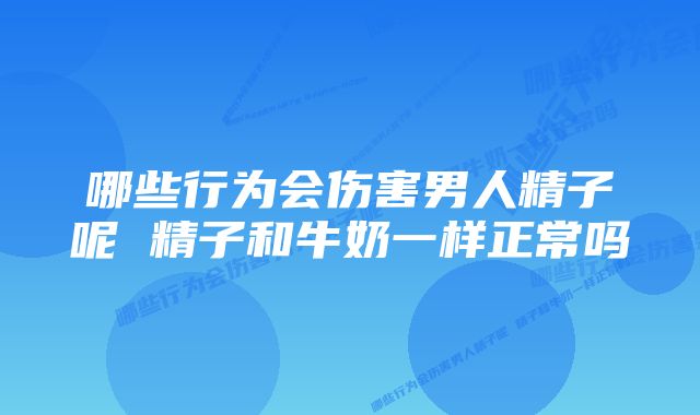 哪些行为会伤害男人精子呢 精子和牛奶一样正常吗