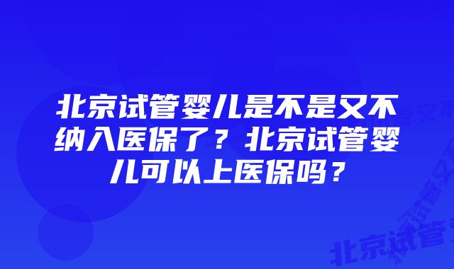 北京试管婴儿是不是又不纳入医保了？北京试管婴儿可以上医保吗？