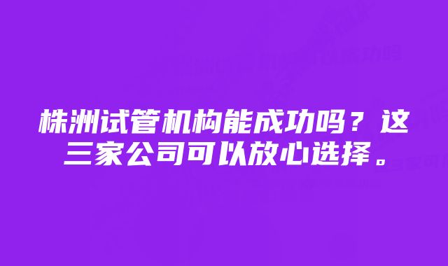 株洲试管机构能成功吗？这三家公司可以放心选择。