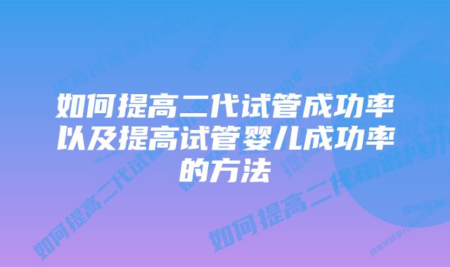 如何提高二代试管成功率以及提高试管婴儿成功率的方法