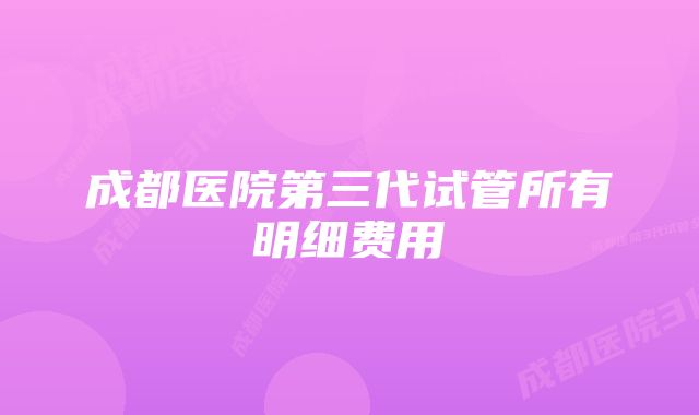 成都医院第三代试管所有明细费用