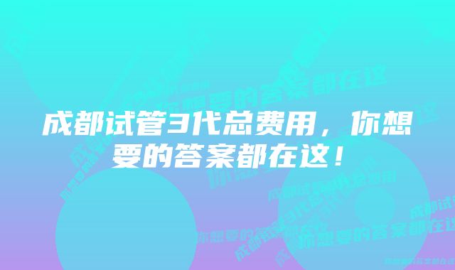 成都试管3代总费用，你想要的答案都在这！