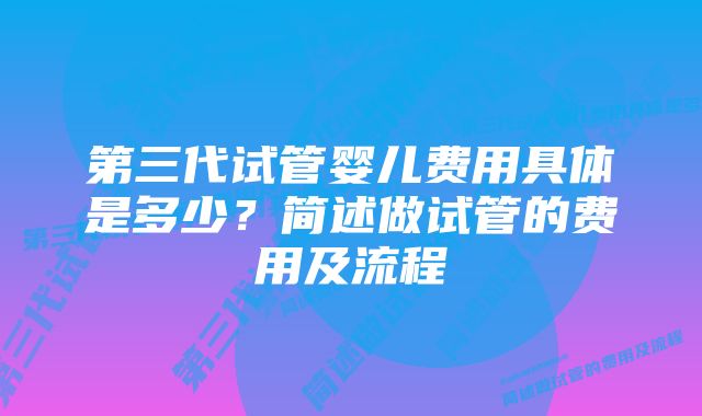 第三代试管婴儿费用具体是多少？简述做试管的费用及流程