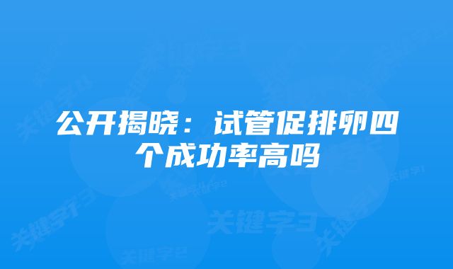 公开揭晓：试管促排卵四个成功率高吗