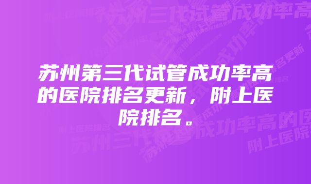 苏州第三代试管成功率高的医院排名更新，附上医院排名。