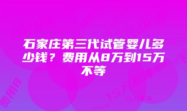 石家庄第三代试管婴儿多少钱？费用从8万到15万不等