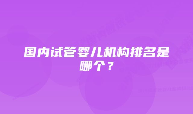 国内试管婴儿机构排名是哪个？