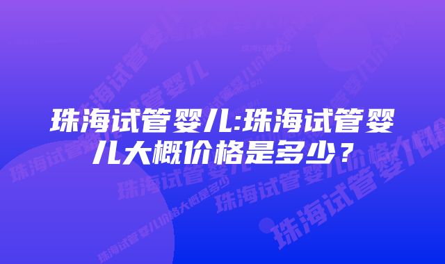 珠海试管婴儿:珠海试管婴儿大概价格是多少？