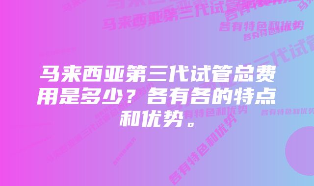 马来西亚第三代试管总费用是多少？各有各的特点和优势。