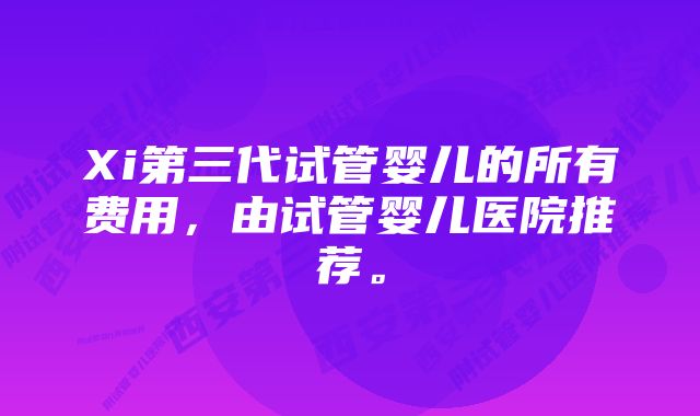 Xi第三代试管婴儿的所有费用，由试管婴儿医院推荐。