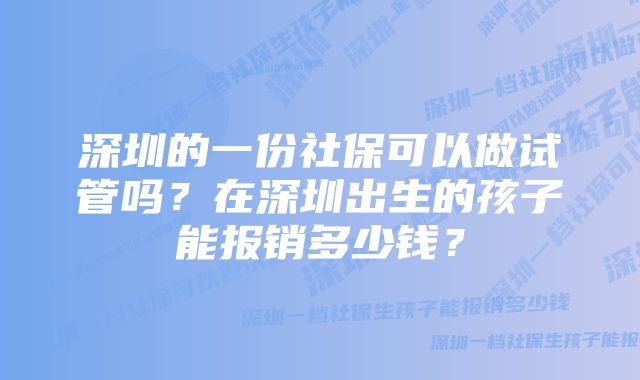 深圳的一份社保可以做试管吗？在深圳出生的孩子能报销多少钱？