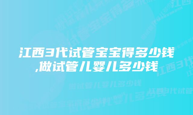 江西3代试管宝宝得多少钱,做试管儿婴儿多少钱