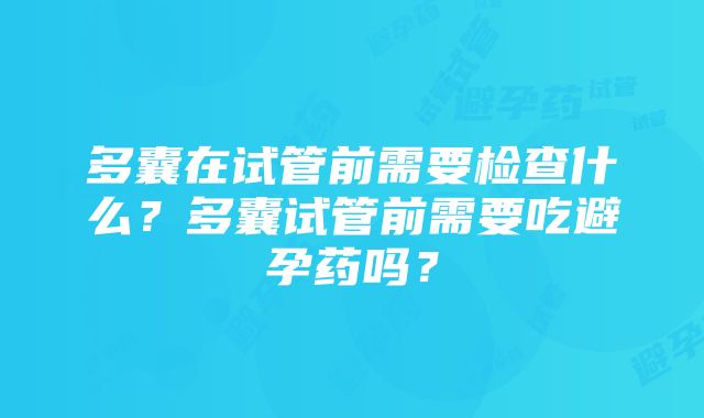 多囊在试管前需要检查什么？多囊试管前需要吃避孕药吗？