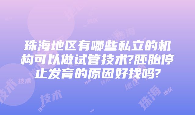 珠海地区有哪些私立的机构可以做试管技术?胚胎停止发育的原因好找吗?