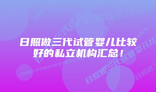 日照做三代试管婴儿比较好的私立机构汇总！