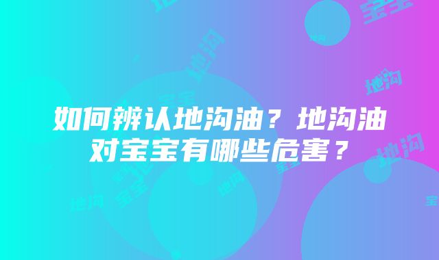 如何辨认地沟油？地沟油对宝宝有哪些危害？