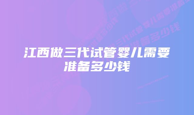 江西做三代试管婴儿需要准备多少钱