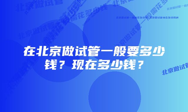 在北京做试管一般要多少钱？现在多少钱？