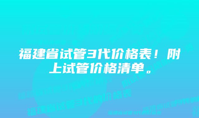 福建省试管3代价格表！附上试管价格清单。