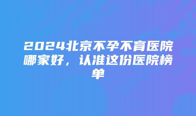 2024北京不孕不育医院哪家好，认准这份医院榜单