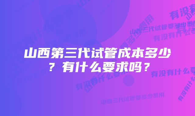 山西第三代试管成本多少？有什么要求吗？