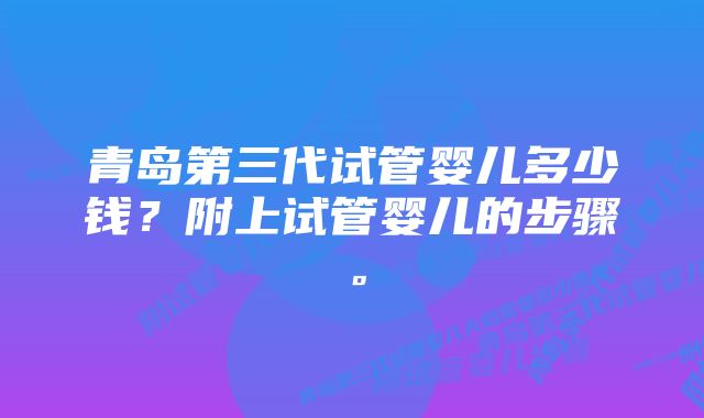 青岛第三代试管婴儿多少钱？附上试管婴儿的步骤。