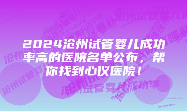 2024沧州试管婴儿成功率高的医院名单公布，帮你找到心仪医院！