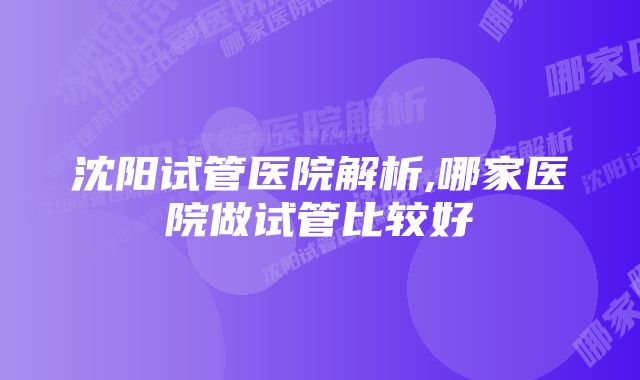 沈阳试管医院解析,哪家医院做试管比较好