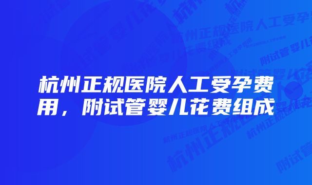 杭州正规医院人工受孕费用，附试管婴儿花费组成