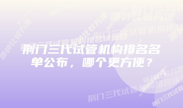 荆门三代试管机构排名名单公布，哪个更方便？