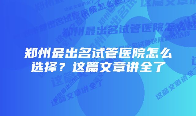 郑州最出名试管医院怎么选择？这篇文章讲全了