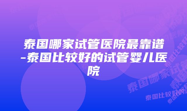 泰国哪家试管医院最靠谱-泰国比较好的试管婴儿医院