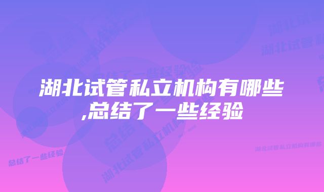 湖北试管私立机构有哪些,总结了一些经验