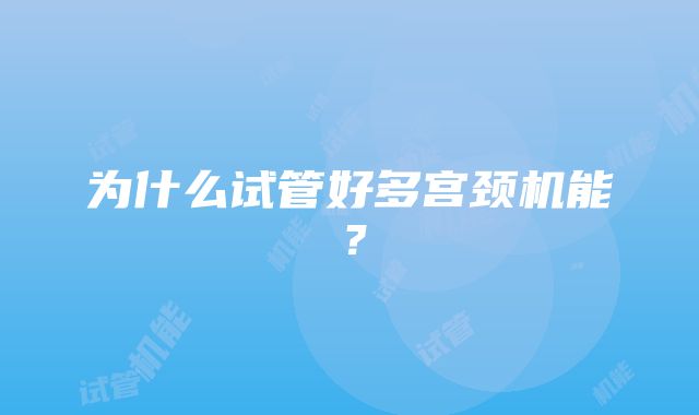 为什么试管好多宫颈机能？