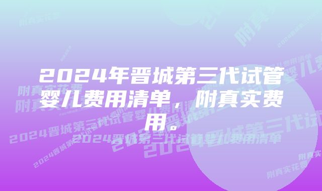 2024年晋城第三代试管婴儿费用清单，附真实费用。