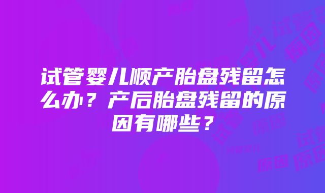 试管婴儿顺产胎盘残留怎么办？产后胎盘残留的原因有哪些？